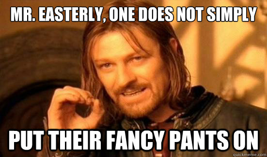 Mr. easterly, one does not simply put their fancy pants on  Boromir