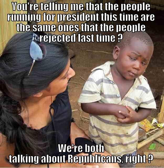 YOU'RE TELLING ME THAT THE PEOPLE RUNNING FOR PRESIDENT THIS TIME ARE THE SAME ONES THAT THE PEOPLE REJECTED LAST TIME ? WE'RE BOTH TALKING ABOUT REPUBLICANS, RIGHT ? Skeptical Third World Kid