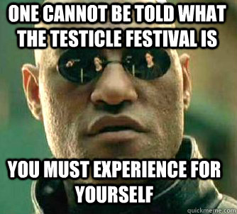 ONE CANNOT BE TOLD WHAT THE TESTICLE FESTIVAL IS YOU MUST EXPERIENCE FOR YOURSELF  Matrix Morpheus
