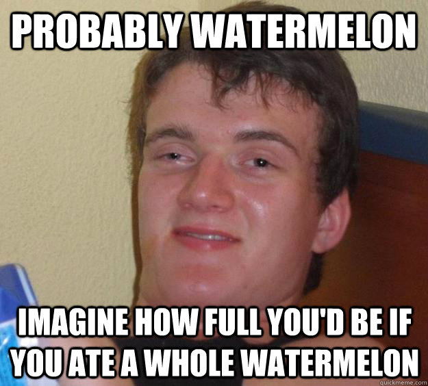 Probably watermelon imagine how full you'd be if you ate a whole watermelon - Probably watermelon imagine how full you'd be if you ate a whole watermelon  10 Guy