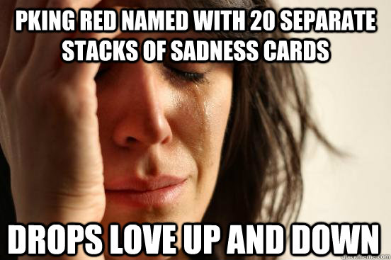 pking red named with 20 separate stacks of sadness cards drops love up and down - pking red named with 20 separate stacks of sadness cards drops love up and down  First World Problems