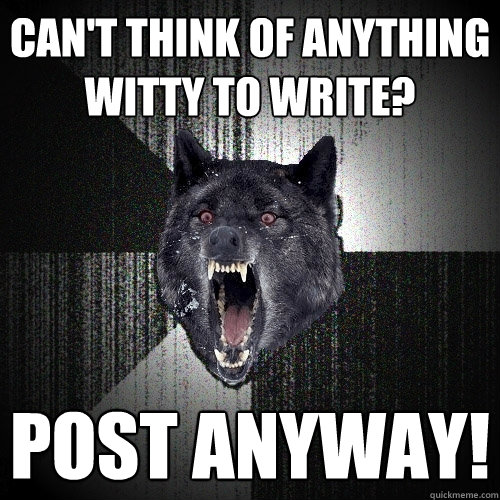 Can't think of anything witty to write? post anyway!  Insanity Wolf