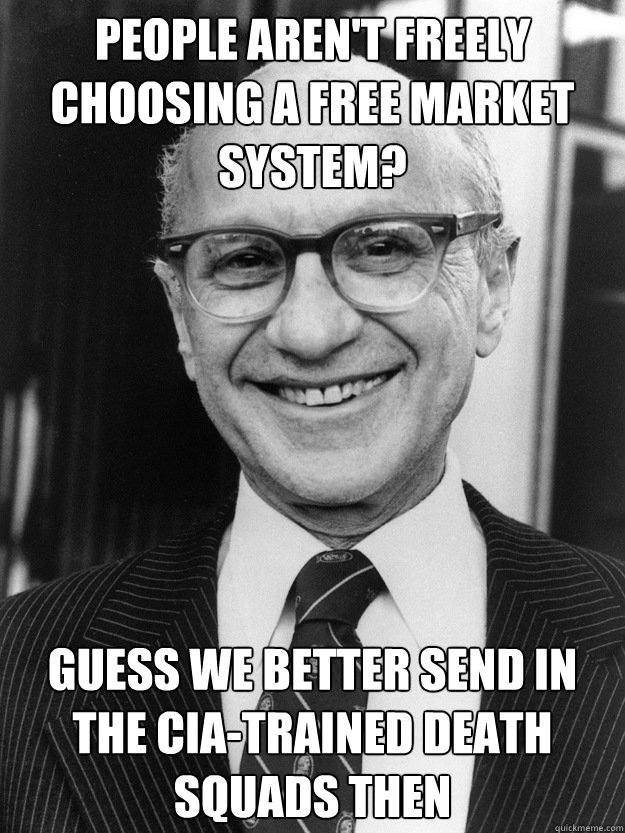 People aren't freely choosing a free market system? Guess we better send in the CIA-trained death squads then - People aren't freely choosing a free market system? Guess we better send in the CIA-trained death squads then  Milton Friedman