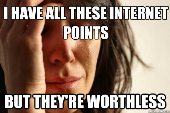 I have all these internet points but they're worthless - I have all these internet points but they're worthless  First World Problems