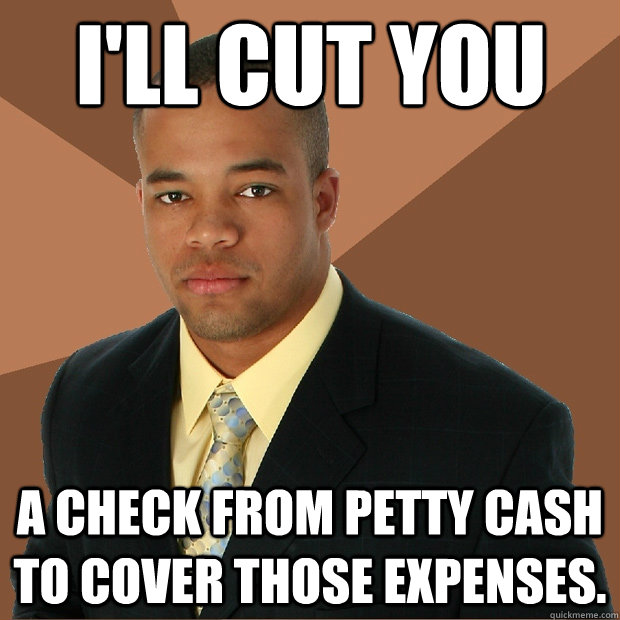 I'LL CUT YOU A check from petty cash to cover those expenses. - I'LL CUT YOU A check from petty cash to cover those expenses.  Successful Black Man