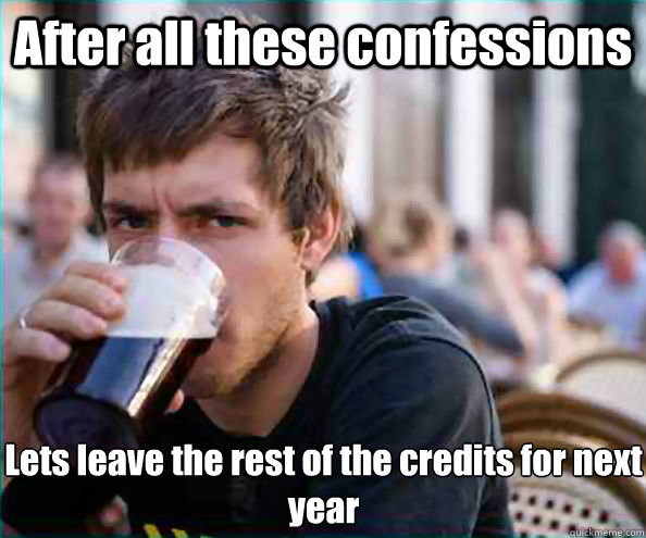 After all these confessions Lets leave the rest of the credits for next year  Lazy College Senior