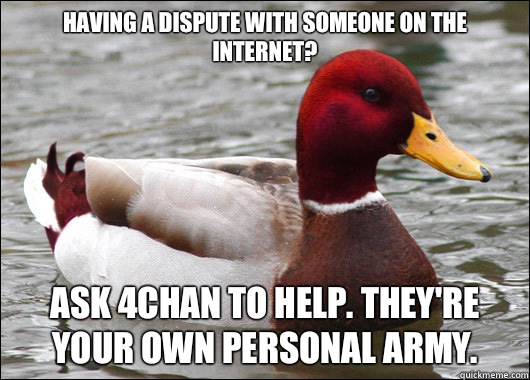 Having a dispute with someone on the internet?
 Ask 4chan to help. They're your own personal army.  Malicious Advice Mallard