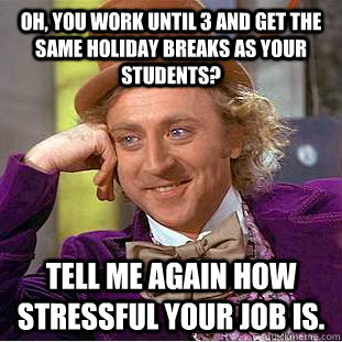Oh, you work until 3 and get the same holiday breaks as your students? Tell me again how stressful your job is.   Condescending Wonka