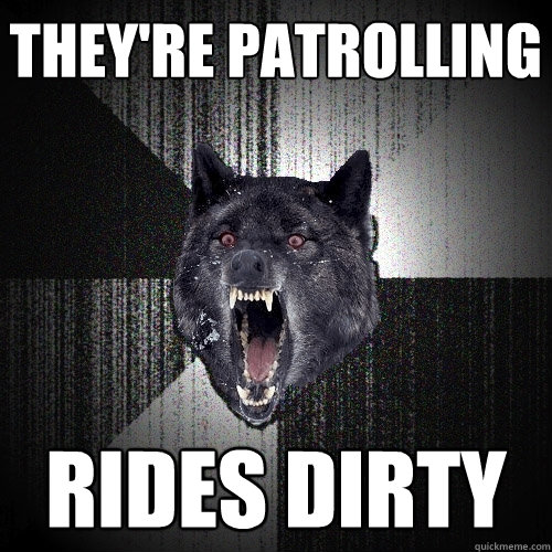 They're patrolling  Rides dirty  Insanity Wolf