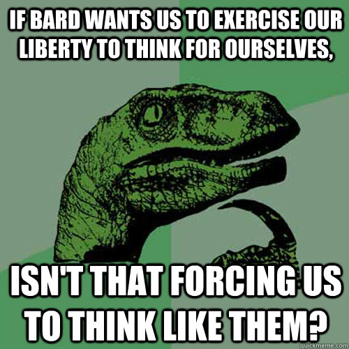 If bard wants us to exercise our liberty to think for ourselves,  isn't that forcing us to think like them?  Philosoraptor