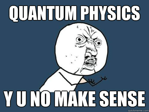 Quantum Physics y u no make sense  Y U No