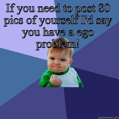 IF YOU NEED TO POST 80 PICS OF YOURSELF I'D SAY YOU HAVE A EGO PROBLEM!  Success Kid