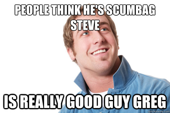 People think he's Scumbag Steve Is really good guy greg  Misunderstood D-Bag