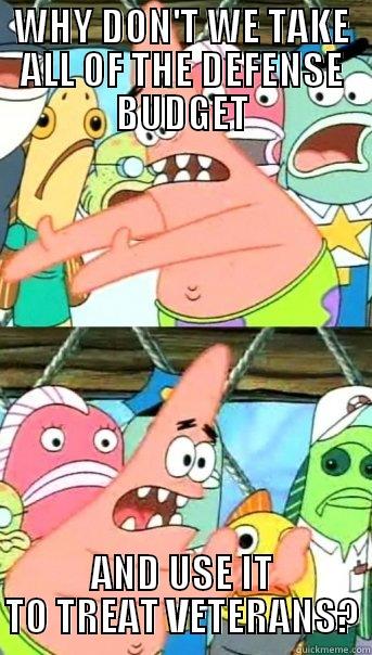 WHY DON'T WE TAKE ALL OF THE DEFENSE BUDGET AND USE IT TO TREAT VETERANS? Push it somewhere else Patrick