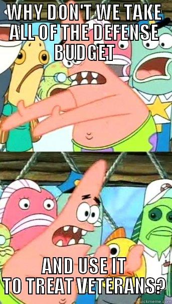 No point buying weapons if people realize joining the military means not getting treated.  - WHY DON'T WE TAKE ALL OF THE DEFENSE BUDGET AND USE IT TO TREAT VETERANS? Push it somewhere else Patrick