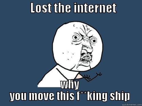              LOST THE INTERNET            WHY YOU MOVE THIS F**KING SHIP Y U No