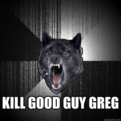  kill good guy greg  Insanity Wolf