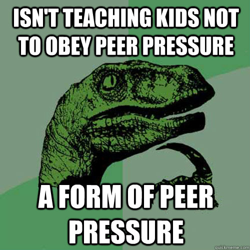 isn't teaching kids not to obey peer pressure a form of peer pressure  Philosoraptor