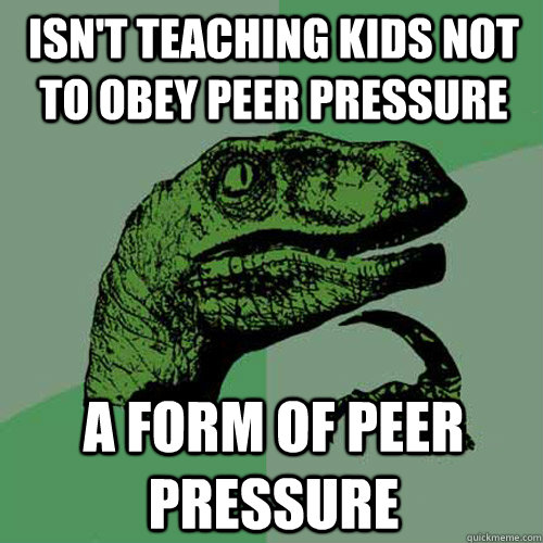 isn't teaching kids not to obey peer pressure a form of peer pressure - isn't teaching kids not to obey peer pressure a form of peer pressure  Philosoraptor