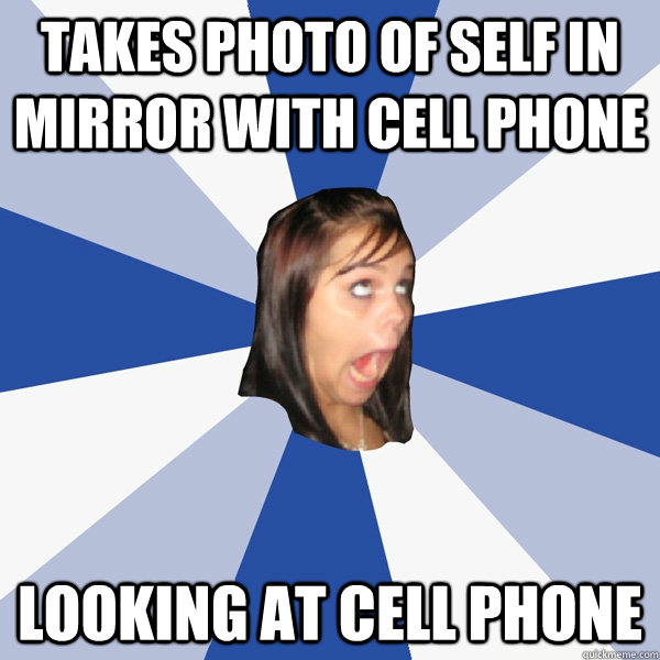 takes photo of self in mirror with cell phone looking at cell phone - takes photo of self in mirror with cell phone looking at cell phone  Annoying Facebook Girl