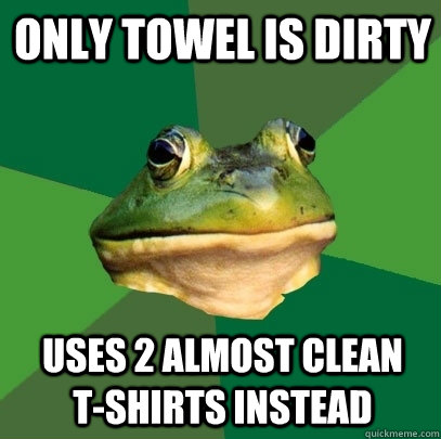 only towel is dirty uses 2 almost clean    t-shirts instead  Foul Bachelor Frog