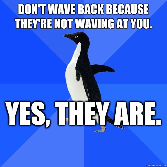 Don't wave back because they're not waving at you.  Yes, they are.   Socially Awkward Penguin