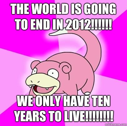 The world is going to end in 2012!!!!!! WE ONLY HAVE TEN YEARS TO LIVE!!!!!!!!  Slowpoke