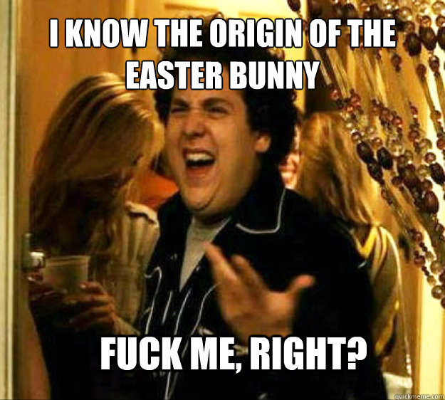 I know the origin of the easter bunny  FUCK ME, RIGHT?  Seth from Superbad