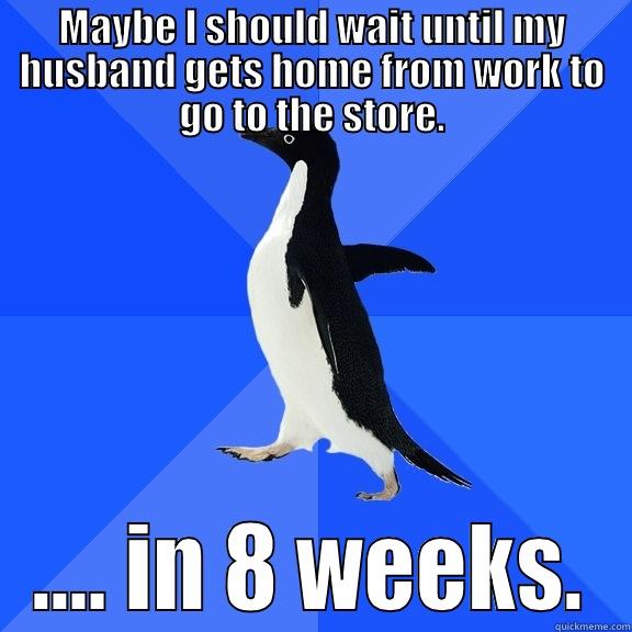 MAYBE I SHOULD WAIT UNTIL MY HUSBAND GETS HOME FROM WORK TO GO TO THE STORE. .... IN 8 WEEKS. Socially Awkward Penguin