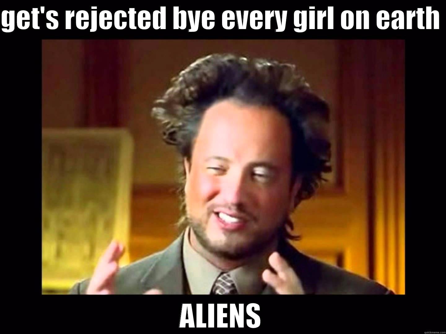 getting rejected  - GET'S REJECTED BYE EVERY GIRL ON EARTH  ALIENS Misc