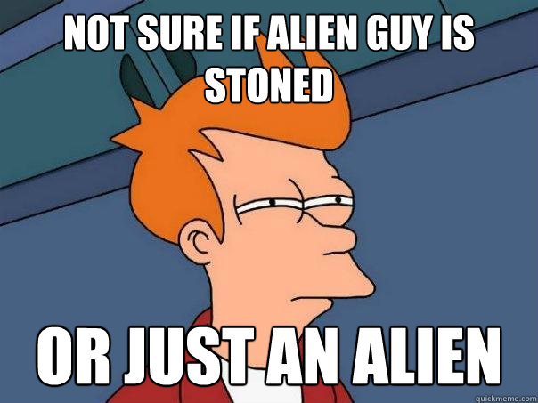 Not sure if alien guy is stoned Or just an alien  Futurama Fry