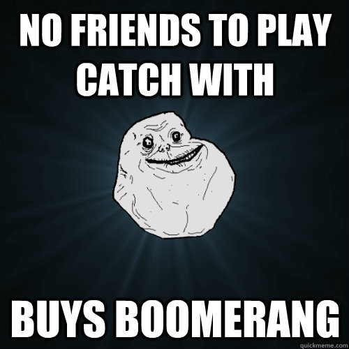 No friends to play catch with buys boomerang  Forever Alone