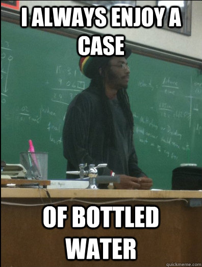 I always enjoy a case Of bottled water  Rasta Science Teacher