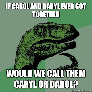 If Carol and Daryl ever got together would we call them Caryl or Darol?   