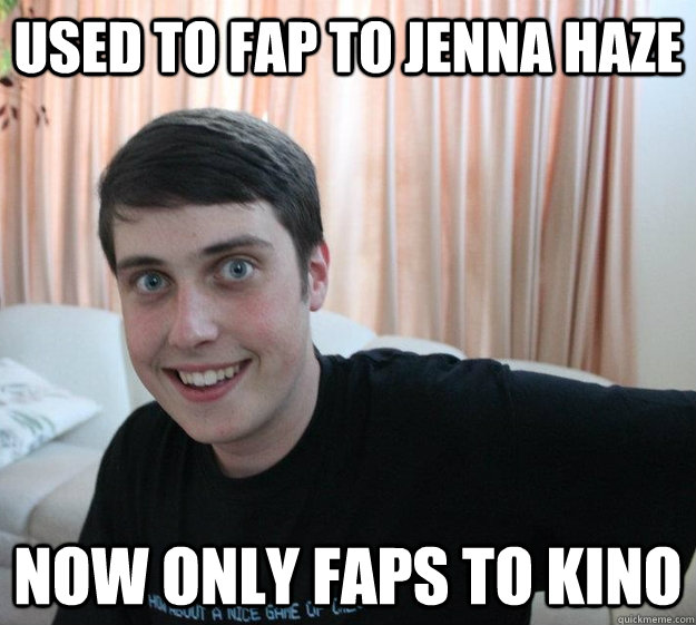 Used to fap to jenna haze now only faps to kino  Overly Attached Boyfriend