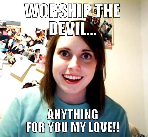 WORSHIP THE DEVIL... ANYTHING FOR YOU MY LOVE!! Overly Attached Girlfriend