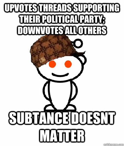 upvotes threads supporting their political party; downvotes all others subtance doesnt matter  Scumbag Redditor