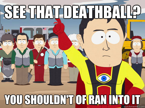 See that deathball? You shouldn't of ran into it  Captain Hindsight