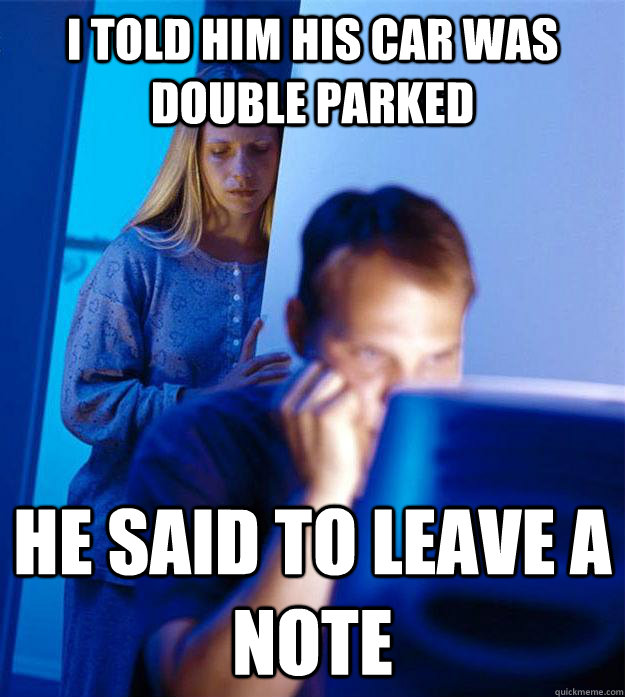 I told him his car was double parked he said to leave a note  Redditors Wife