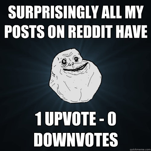 Surprisingly All my posts on reddit have 1 upvote - 0 downvotes  Forever Alone