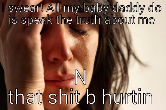 I SWEAR! ALL MY BABY DADDY DO IS SPEAK THE TRUTH ABOUT ME N THAT SHIT B HURTIN First World Problems