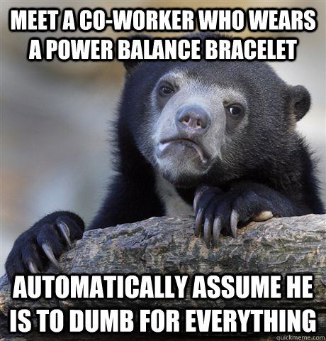 Meet a co-worker who wears a power balance bracelet Automatically assume he is to dumb for everything - Meet a co-worker who wears a power balance bracelet Automatically assume he is to dumb for everything  Confession Bear