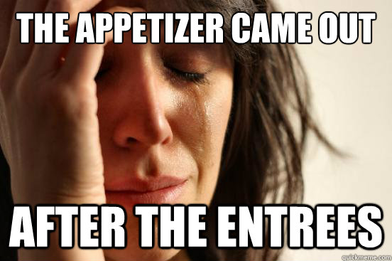 The appetizer came out After the entrees - The appetizer came out After the entrees  First World Problems