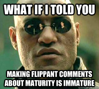 What if i told you Making flippant comments about maturity is immature  Matrix Morpheus