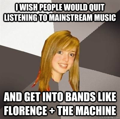 i wish people would quit listening to mainstream music and get into bands like florence + the machine - i wish people would quit listening to mainstream music and get into bands like florence + the machine  Misc