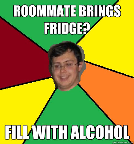 Roommate brings fridge? Fill with alcohol  