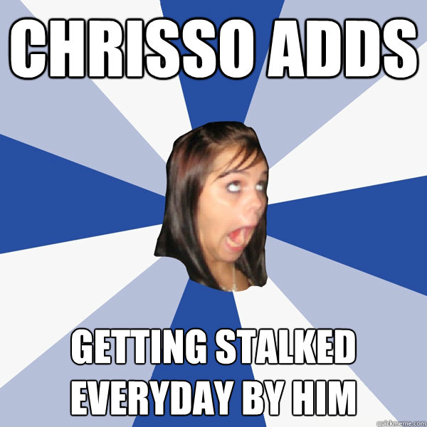 Chrisso adds Getting stalked everyday by him  Annoying Facebook Girl