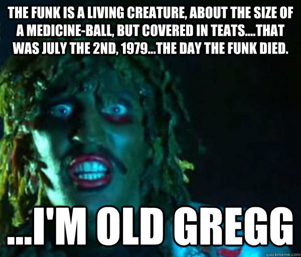 The funk is a living creature, about the size of a medicine-ball, but covered in teats....That was July the 2nd, 1979...the day the funk died. ...I'm old Gregg - The funk is a living creature, about the size of a medicine-ball, but covered in teats....That was July the 2nd, 1979...the day the funk died. ...I'm old Gregg  Good guy old greg
