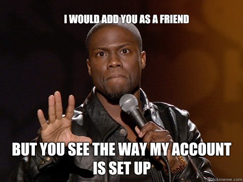 I would add you as a friend
 But you see the way my account is set up  