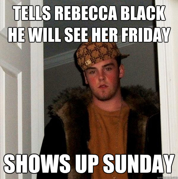 TELLS REBECCA BLACK HE WILL SEE HER FRIDAY SHOWS UP SUNDAY  Scumbag Steve